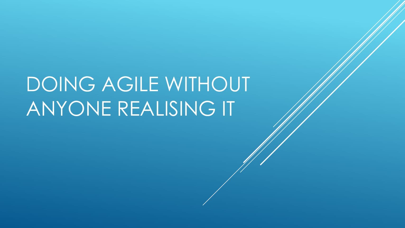 Doing Agile Without Anyone Realising It